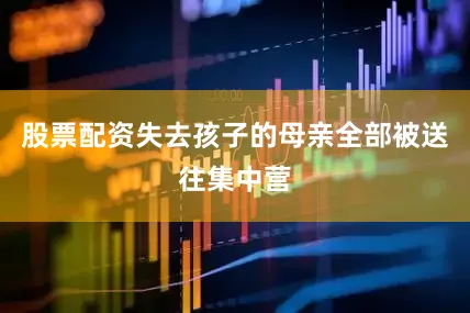 股票配资失去孩子的母亲全部被送往集中营